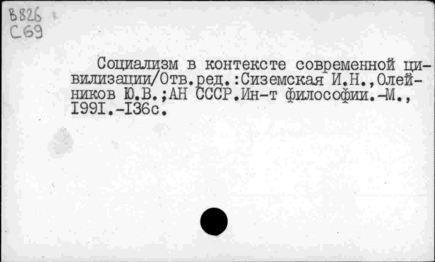 ﻿т
С.69
Социализм в контексте современной ци-вилизации/Отв.ред. :Сиземская И.Н.,Олейников Ю.В.;АН СССР.Ин-т философии.-М., 1991.-136с.